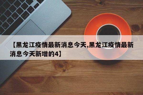 【黑龙江疫情最新消息今天,黑龙江疫情最新消息今天新增的4】
