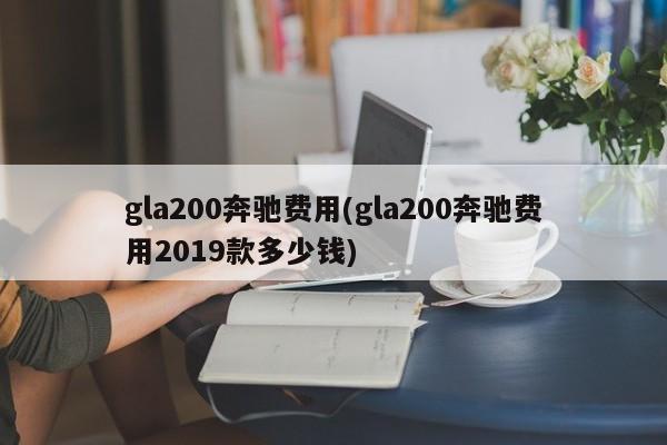 gla200奔驰费用(gla200奔驰费用2019款多少钱)