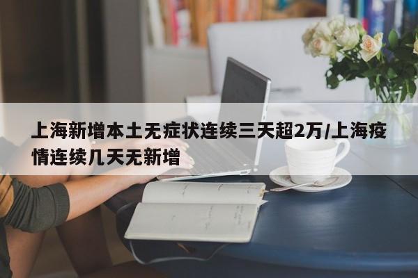 上海新增本土无症状连续三天超2万/上海疫情连续几天无新增