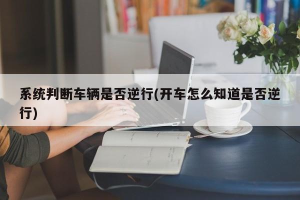 系统判断车辆是否逆行(开车怎么知道是否逆行)