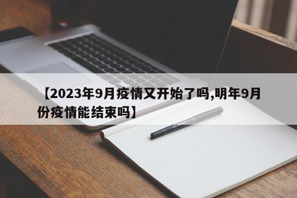 【2023年9月疫情又开始了吗,明年9月份疫情能结束吗】