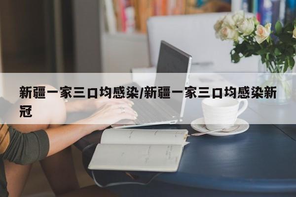 新疆一家三口均感染/新疆一家三口均感染新冠