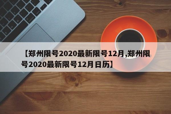 【郑州限号2020最新限号12月,郑州限号2020最新限号12月日历】