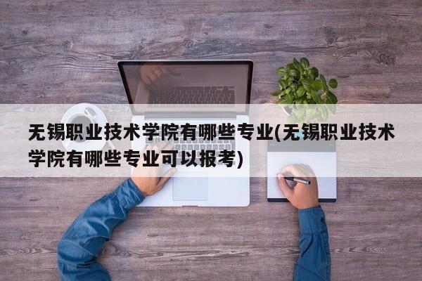 无锡职业技术学院有哪些专业(无锡职业技术学院有哪些专业可以报考)