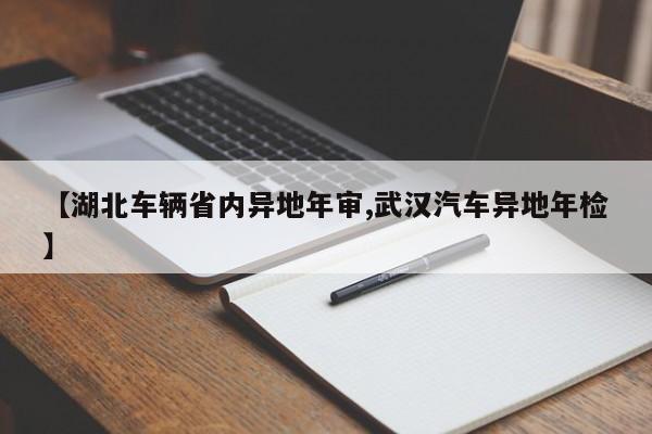 【湖北车辆省内异地年审,武汉汽车异地年检】