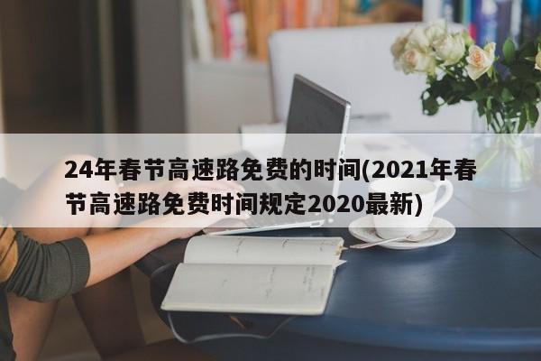 24年春节高速路免费的时间(2021年春节高速路免费时间规定2020最新)