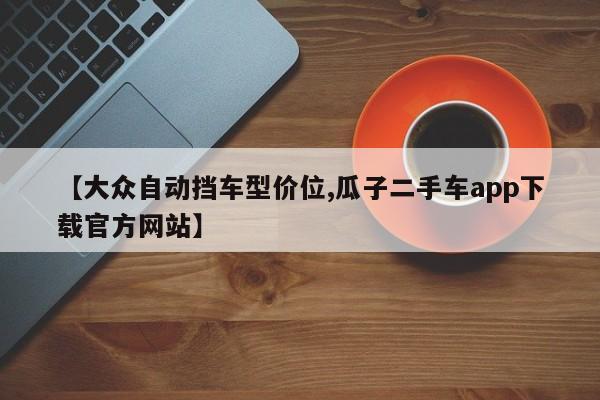 【大众自动挡车型价位,瓜子二手车app下载官方网站】