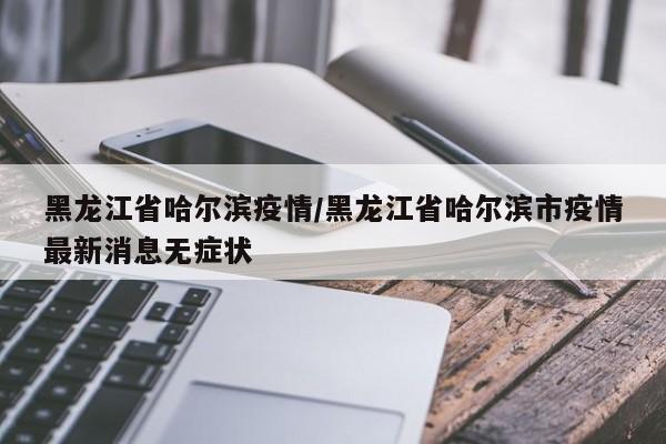 黑龙江省哈尔滨疫情/黑龙江省哈尔滨市疫情最新消息无症状