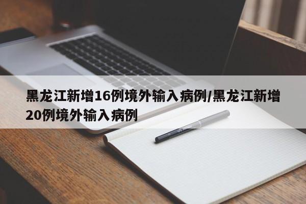 黑龙江新增16例境外输入病例/黑龙江新增20例境外输入病例