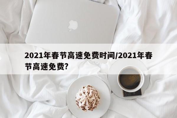 2021年春节高速免费时间/2021年春节高速免费?