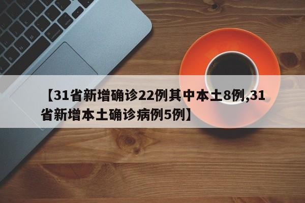 【31省新增确诊22例其中本土8例,31省新增本土确诊病例5例】