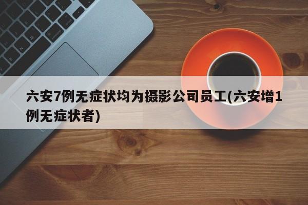 六安7例无症状均为摄影公司员工(六安增1例无症状者)
