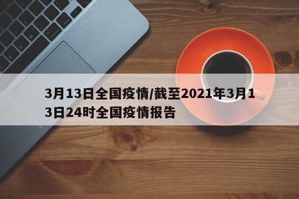 3月13日全国疫情/截至2021年3月13日24时全国疫情报告