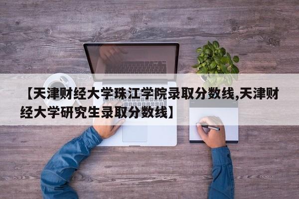 【天津财经大学珠江学院录取分数线,天津财经大学研究生录取分数线】