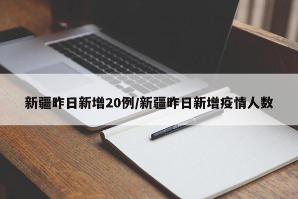 新疆昨日新增20例/新疆昨日新增疫情人数