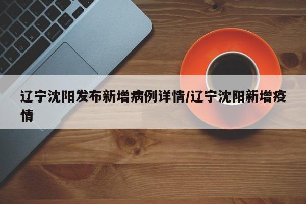辽宁沈阳发布新增病例详情/辽宁沈阳新增疫情