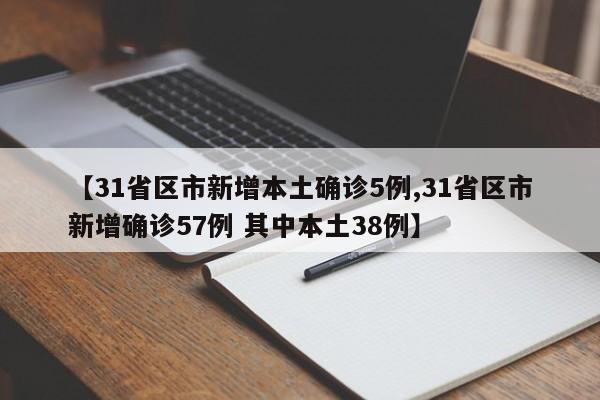 【31省区市新增本土确诊5例,31省区市新增确诊57例 其中本土38例】