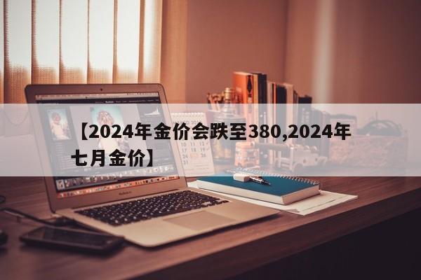 【2024年金价会跌至380,2024年七月金价】