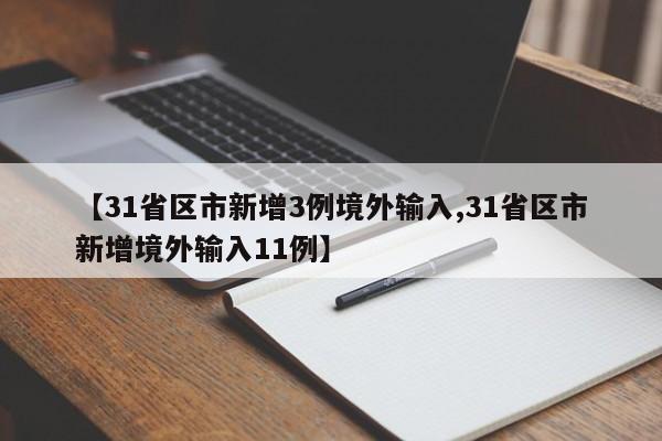 【31省区市新增3例境外输入,31省区市新增境外输入11例】