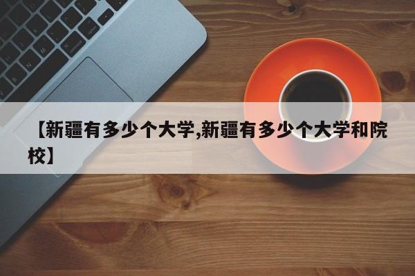 【新疆有多少个大学,新疆有多少个大学和院校】