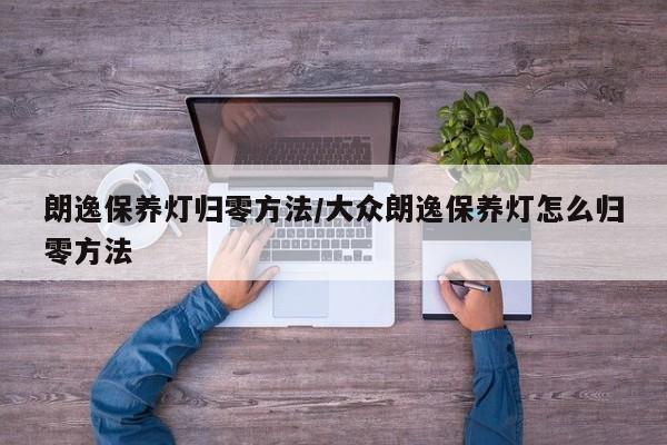 朗逸保养灯归零方法/大众朗逸保养灯怎么归零方法