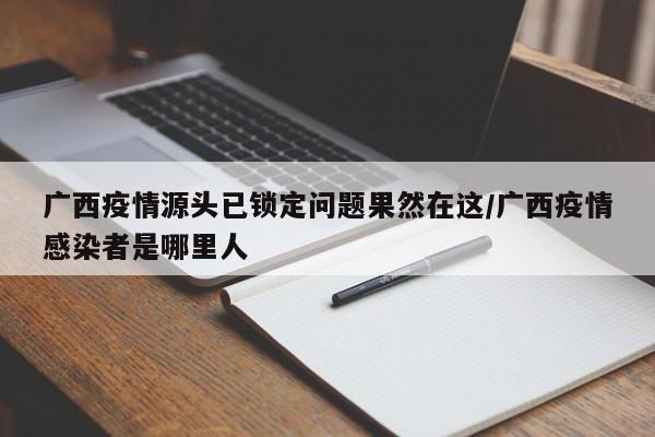 广西疫情源头已锁定问题果然在这/广西疫情感染者是哪里人