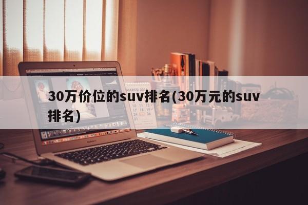 30万价位的suv排名(30万元的suv排名)