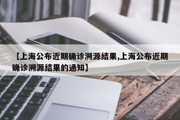【上海公布近期确诊溯源结果,上海公布近期确诊溯源结果的通知】