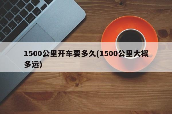 1500公里开车要多久(1500公里大概多远)
