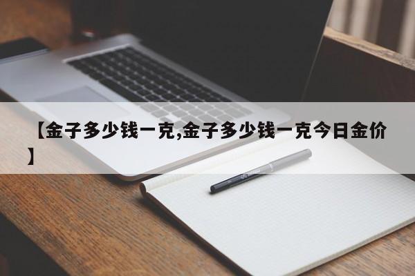 【金子多少钱一克,金子多少钱一克今日金价】