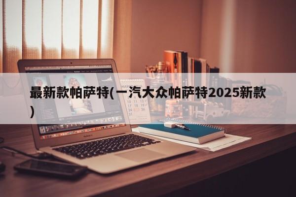 最新款帕萨特(一汽大众帕萨特2025新款)