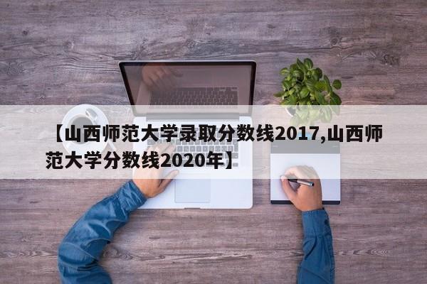 【山西师范大学录取分数线2017,山西师范大学分数线2020年】