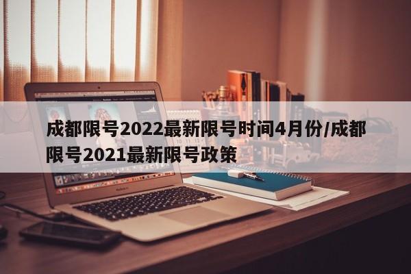 成都限号2022最新限号时间4月份/成都限号2021最新限号政策
