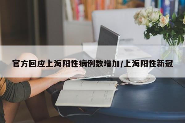 官方回应上海阳性病例数增加/上海阳性新冠