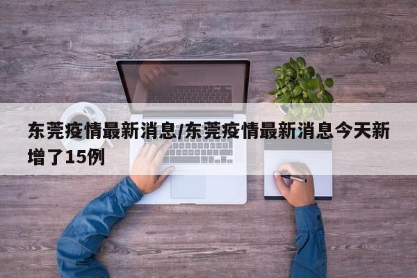 东莞疫情最新消息/东莞疫情最新消息今天新增了15例