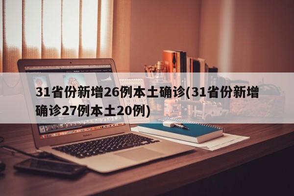 31省份新增26例本土确诊(31省份新增确诊27例本土20例)