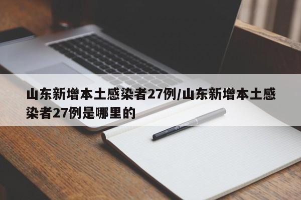 山东新增本土感染者27例/山东新增本土感染者27例是哪里的
