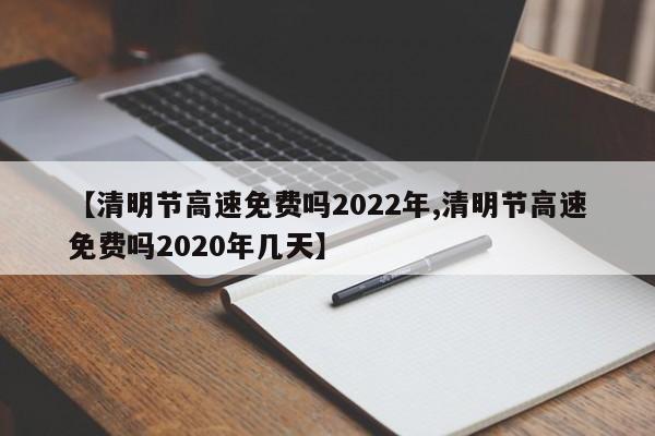 【清明节高速免费吗2022年,清明节高速免费吗2020年几天】