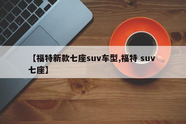 【福特新款七座suv车型,福特 suv 七座】