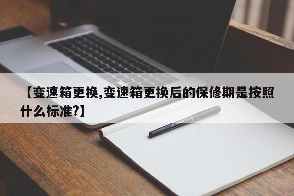 【变速箱更换,变速箱更换后的保修期是按照什么标准?】