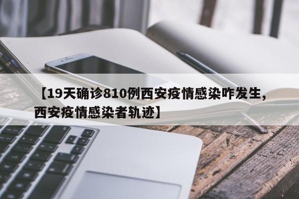 【19天确诊810例西安疫情感染咋发生,西安疫情感染者轨迹】