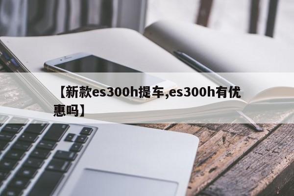 【新款es300h提车,es300h有优惠吗】