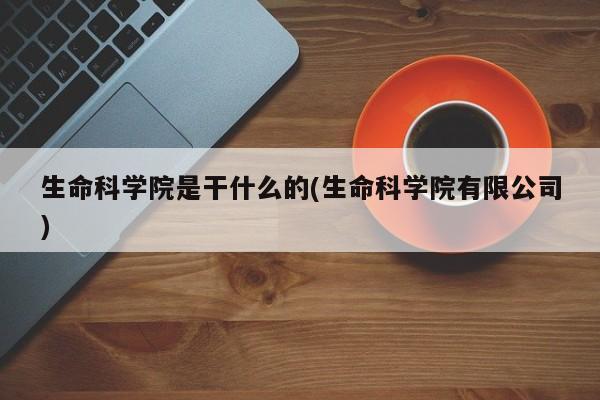生命科学院是干什么的(生命科学院有限公司)