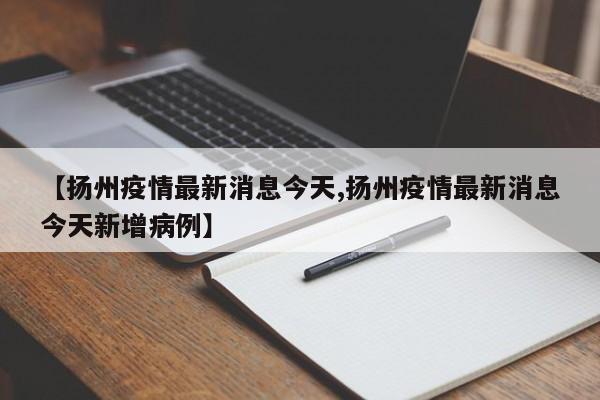 【扬州疫情最新消息今天,扬州疫情最新消息今天新增病例】