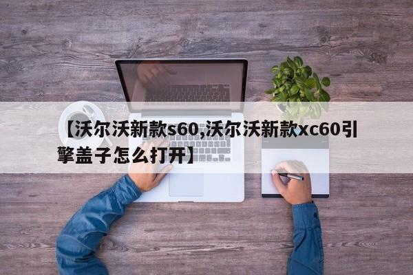【沃尔沃新款s60,沃尔沃新款xc60引擎盖子怎么打开】