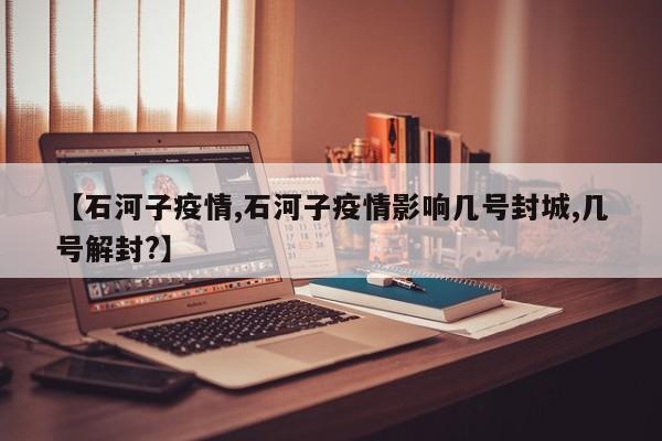 【石河子疫情,石河子疫情影响几号封城,几号解封?】
