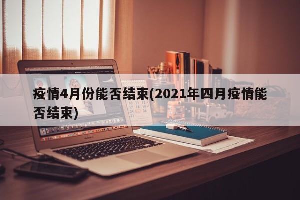 疫情4月份能否结束(2021年四月疫情能否结束)