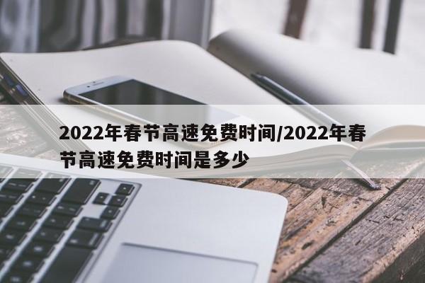 2022年春节高速免费时间/2022年春节高速免费时间是多少