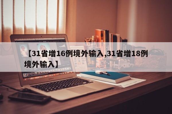 【31省增16例境外输入,31省增18例境外输入】