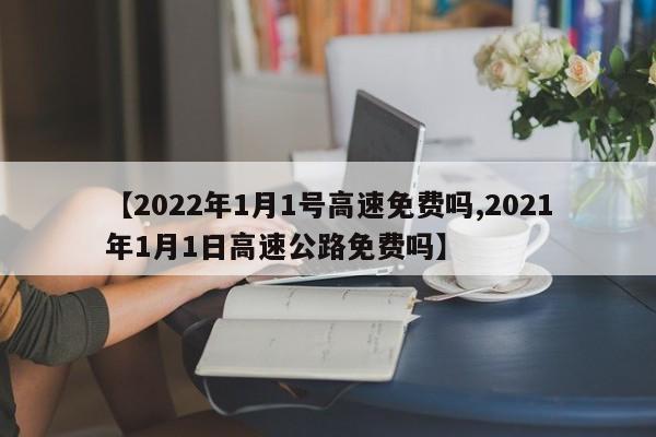 【2022年1月1号高速免费吗,2021年1月1日高速公路免费吗】